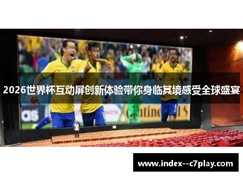 2026世界杯互动屏创新体验带你身临其境感受全球盛宴 2026世界杯互动屏创新体验带你身临其境感受全球盛宴