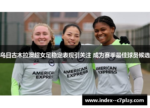 乌日古木拉澳超女足稳定表现引关注 成为赛季最佳球员候选 乌日古木拉澳超女足稳定表现引关注 成为赛季最佳球员候选
