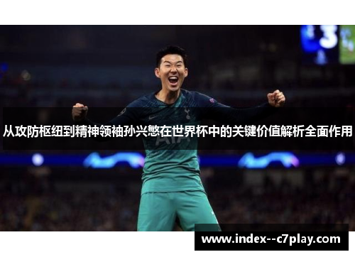从攻防枢纽到精神领袖孙兴慜在世界杯中的关键价值解析全面作用