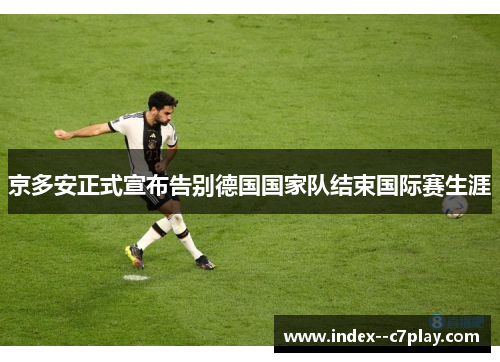 京多安正式宣布告别德国国家队结束国际赛生涯 京多安正式宣布告别德国国家队结束国际赛生涯