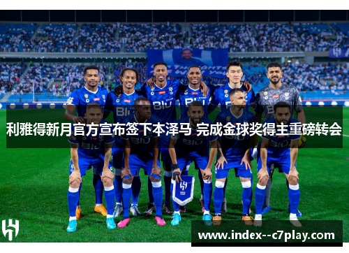 利雅得新月官方宣布签下本泽马 完成金球奖得主重磅转会 利雅得新月官方宣布签下本泽马 完成金球奖得主重磅转会