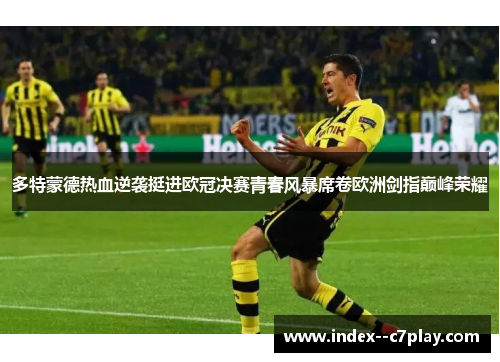 多特蒙德热血逆袭挺进欧冠决赛青春风暴席卷欧洲剑指巅峰荣耀 多特蒙德热血逆袭挺进欧冠决赛青春风暴席卷欧洲剑指巅峰荣耀