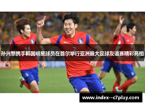 孙兴慜携手韩国明星球员在首尔举行亚洲最大足球友谊赛精彩亮相 孙兴慜携手韩国明星球员在首尔举行亚洲最大足球友谊赛精彩亮相