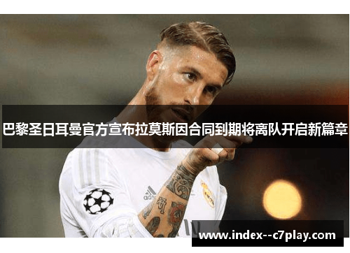 巴黎圣日耳曼官方宣布拉莫斯因合同到期将离队开启新篇章 巴黎圣日耳曼官方宣布拉莫斯因合同到期将离队开启新篇章