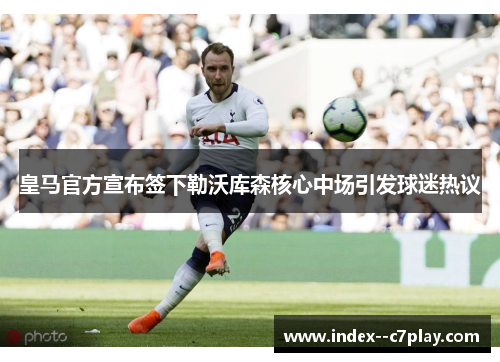 皇马官方宣布签下勒沃库森核心中场引发球迷热议 皇马官方宣布签下勒沃库森核心中场引发球迷热议