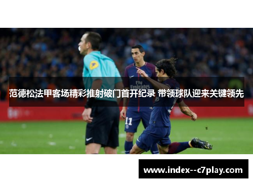 范德松法甲客场精彩推射破门首开纪录 带领球队迎来关键领先 范德松法甲客场精彩推射破门首开纪录 带领球队迎来关键领先