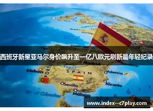 西班牙新星亚马尔身价飙升至一亿八欧元刷新最年轻纪录