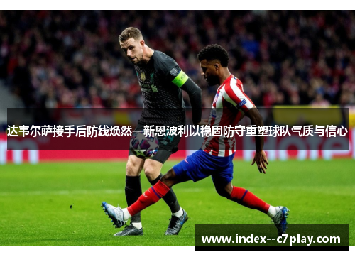 达韦尔萨接手后防线焕然一新恩波利以稳固防守重塑球队气质与信心 达韦尔萨接手后防线焕然一新恩波利以稳固防守重塑球队气质与信心