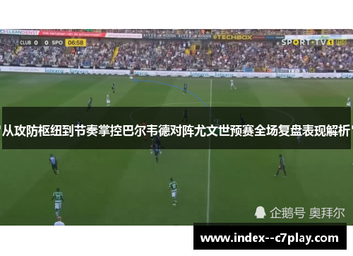 从攻防枢纽到节奏掌控巴尔韦德对阵尤文世预赛全场复盘表现解析 从攻防枢纽到节奏掌控巴尔韦德对阵尤文世预赛全场复盘表现解析