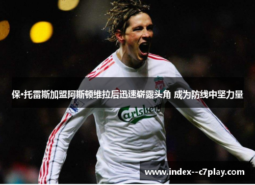 保·托雷斯加盟阿斯顿维拉后迅速崭露头角 成为防线中坚力量