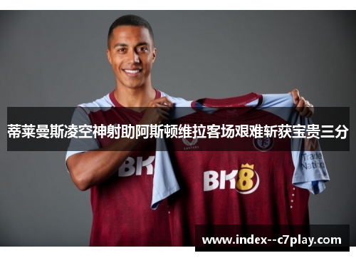 蒂莱曼斯凌空神射助阿斯顿维拉客场艰难斩获宝贵三分