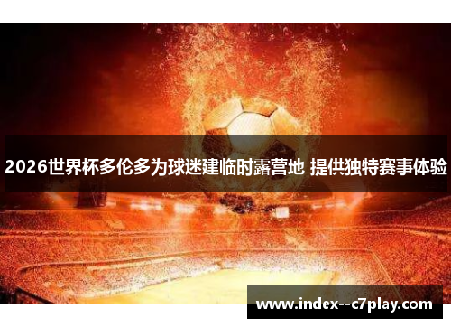 2026世界杯多伦多为球迷建临时露营地 提供独特赛事体验 2026世界杯多伦多为球迷建临时露营地 提供独特赛事体验