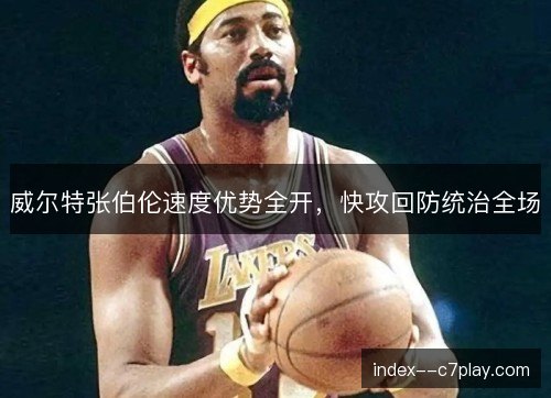 威尔特张伯伦速度优势全开,快攻回防统治全场 威尔特张伯伦速度优势全开,快攻回防统治全场