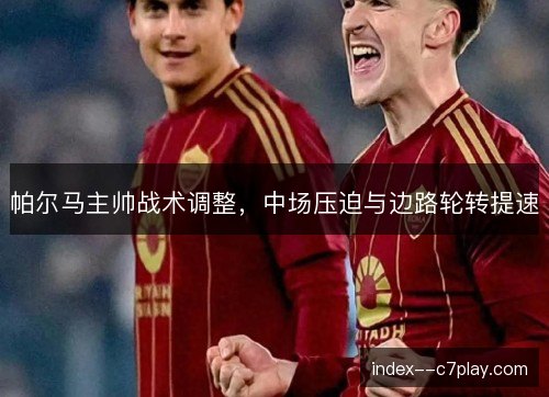帕尔马主帅战术调整，中场压迫与边路轮转提速