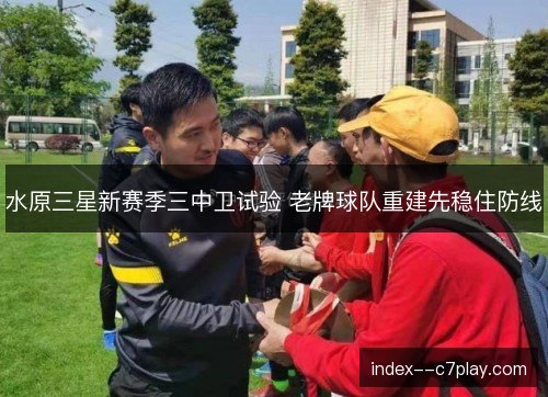 水原三星新赛季三中卫试验 老牌球队重建先稳住防线 水原三星新赛季三中卫试验 老牌球队重建先稳住防线